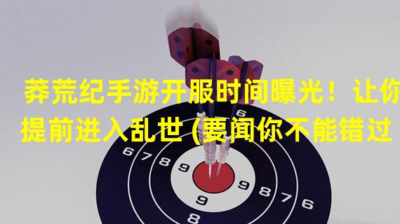  莽荒纪手游开服时间曝光！让你提前进入乱世 (要闻你不能错过的手游大事件)